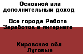 Основной или дополнительный доход - Все города Работа » Заработок в интернете   . Кировская обл.,Луговые д.